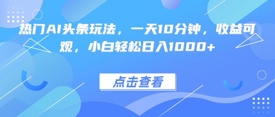 热门AI头条玩法，一天10分钟，收益可观，小白轻松日入1000+-nangewz