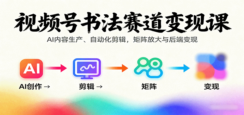 视频号书法赛道变现课：AI内容生产、自动化剪辑，矩阵放大与后端变现-nangewz
