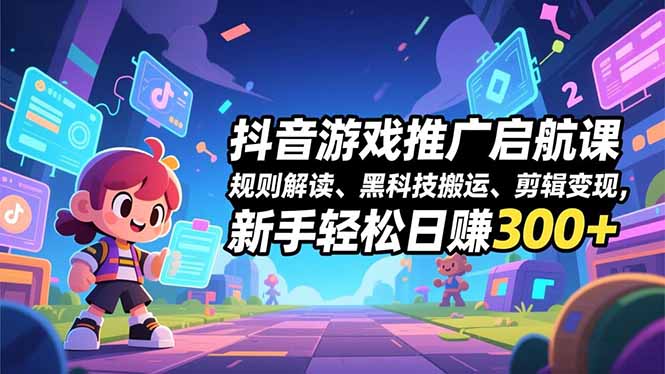 抖音游戏推广启航课，规则解读、黑科技搬运、剪辑变现，新手轻松日赚300+-nangewz