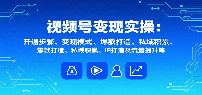 视频号变现实操，含开通步骤、变现模式、爆款打造、私域积累、IP打造及流量提升等-nangewz
