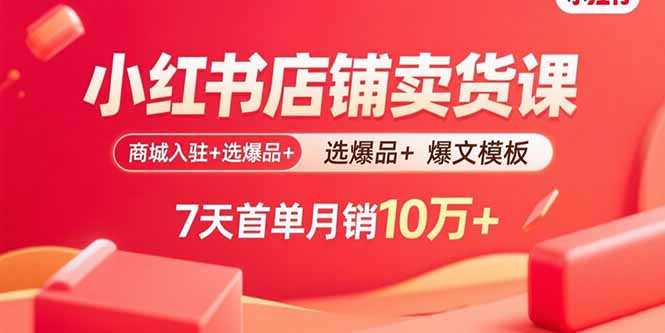小红书店铺卖货课：商城入驻+选爆品+爆文模板，7天首单月销10万+-nangewz