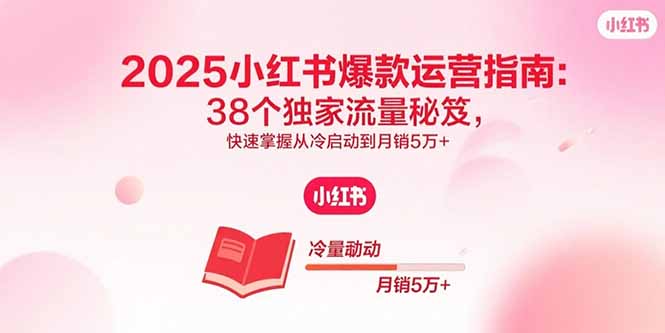 2025小红书爆款运营指南：38个独家流量秘笈，快速掌握从冷启动到月销5万+-nangewz