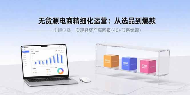 无货源电商精细化运营：从选品到爆款，实现轻资产高回报(40+节系统课-nangewz