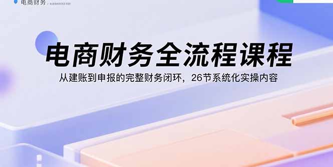 电商财务全流程课程：从建账到申报的完整财务闭环，26节系统化实操内容-nangewz