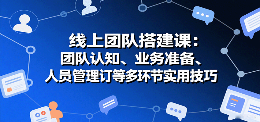 线上团队搭建课：团队认知、业务准备、人员管理、协议签订等多环节实用技巧-nangewz