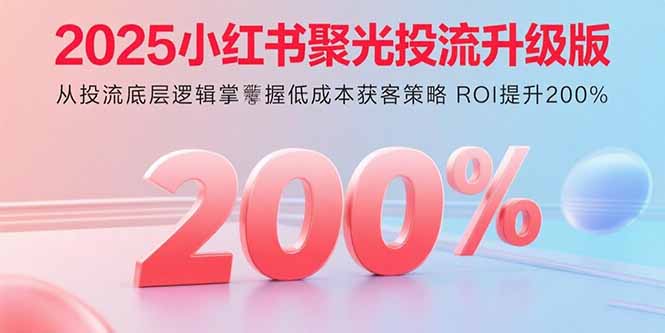 2025小红书聚光投流升级版 从投流底层逻辑掌握低成本获客策略 ROI提升200%-nangewz