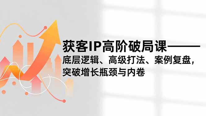 获客IP高阶破局课，底层逻辑、高级打法、案例复盘，突破增长瓶颈与内卷-nangewz