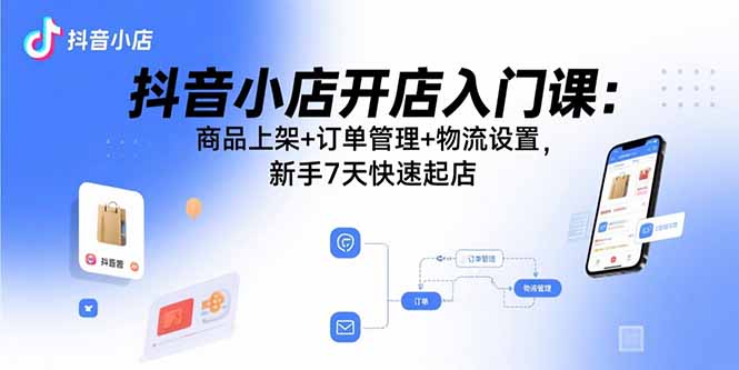 抖音小店开店入门课：商品上架+订单管理+物流设置，新手7天快速起店-nangewz