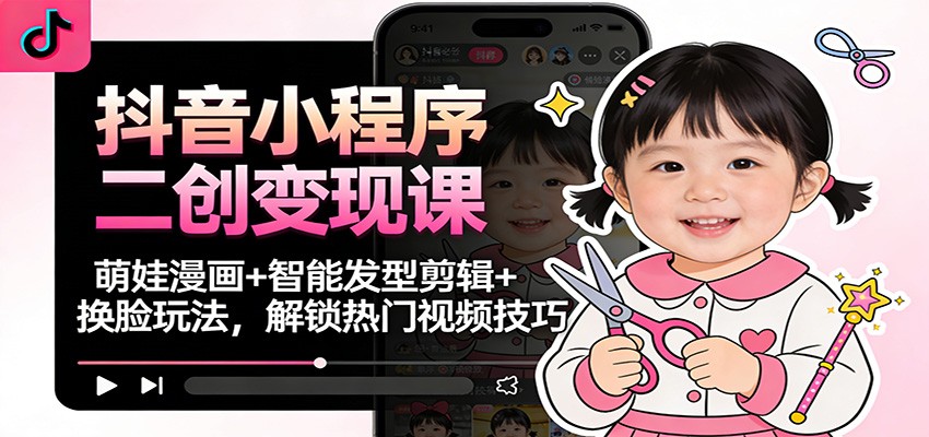 抖音小程序二创变现课：萌娃漫画+智能发型剪辑+换脸玩法，解锁热门视频技巧-nangewz