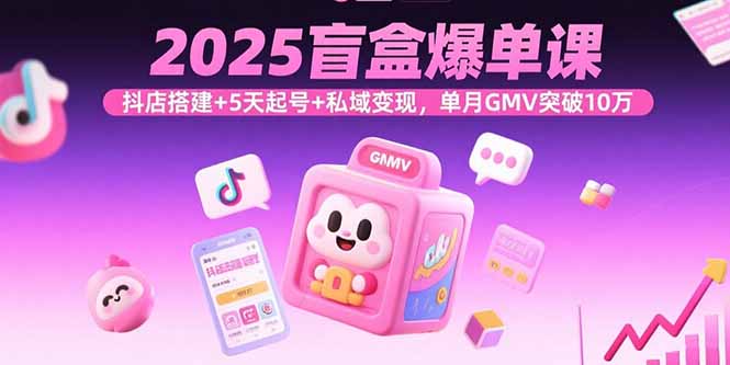 2025盲盒爆单课，抖店搭建+5天起号+私域变现，单月GMV突破10万-nangewz