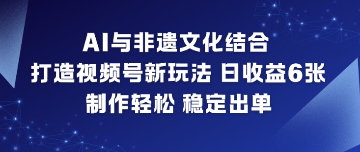 AI与非遗文化结合，打造视频号新玩法，日收益6张，制作轻松，稳定出单-nangewz