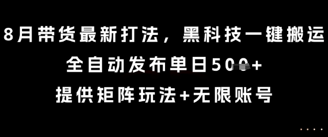 8月带货最新打法，黑科技一键搬运，全自动发布单日5张+，提供矩阵玩法+无限账号【揭秘】-nangewz