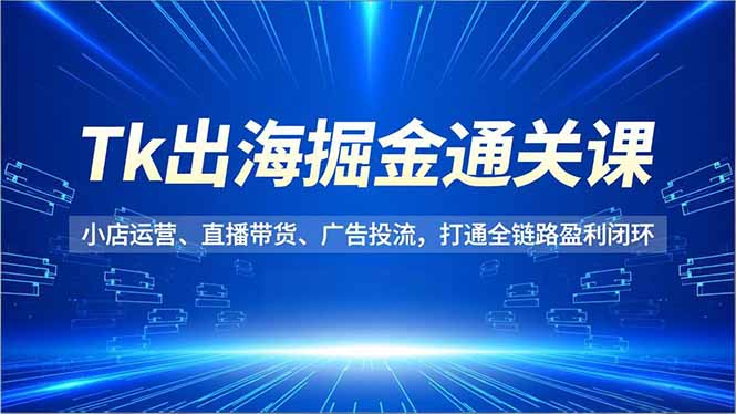 Tk出海掘金通关课，小店运营、直播带货、广告投流，打通全链路盈利闭环-nangewz