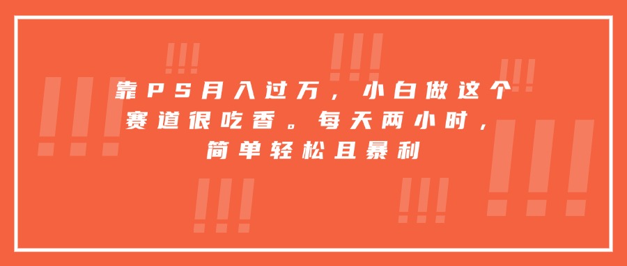 靠PS月入过万，小白做这个赛道很吃香。每天两小时，简单轻松且暴利-nangewz