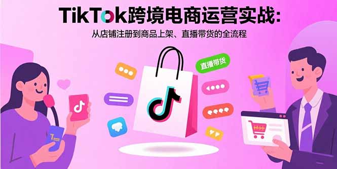 TikTok跨境电商运营实战：从店铺注册到商品上架、直播带货的全流程-nangewz