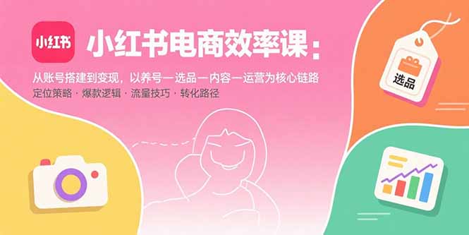 小红书电商效率课：从账号搭建到变现，以养号-选品-内容-运营为核心链路-nangewz