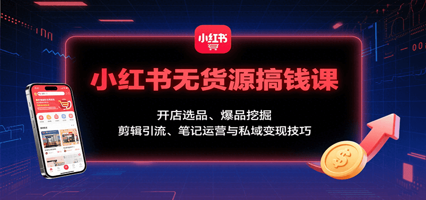 小红书无货源搞钱课：开店选品、爆品挖掘，剪辑引流、笔记运营与私域变现技巧-nangewz