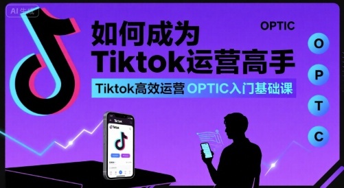 如何成为Tiktok运营高手，Tiktok高效运营OPTIC入门基础课-nangewz
