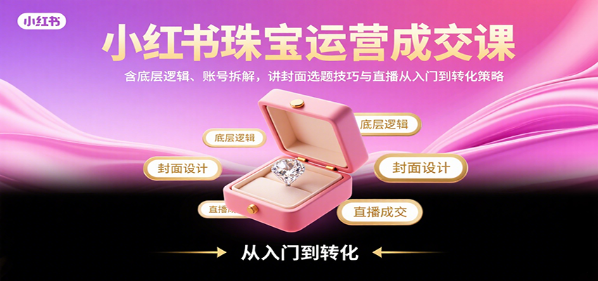 小红书珠宝运营成交课：含底层逻辑、账号拆解，讲封面选题技巧与直播从入门到转化策略-nangewz