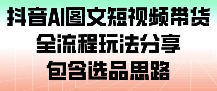 抖音AI图文短视频带货，全流程玩法分享，包含选品思路-nangewz