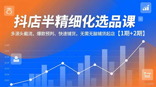 抖店半精细化选品课，多源头截流、爆款预判、快速铺货，无脑铺货起店【1期+2期】-nangewz