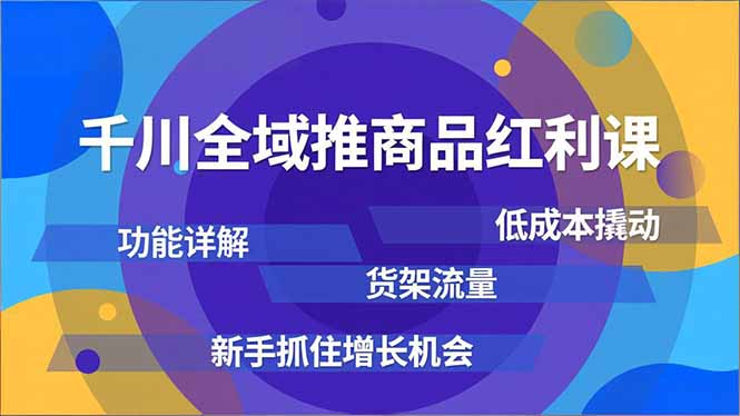 千川全域推商品红利课，功能详解、低成本撬动、货架流量，新手抓住增长机会-nangewz