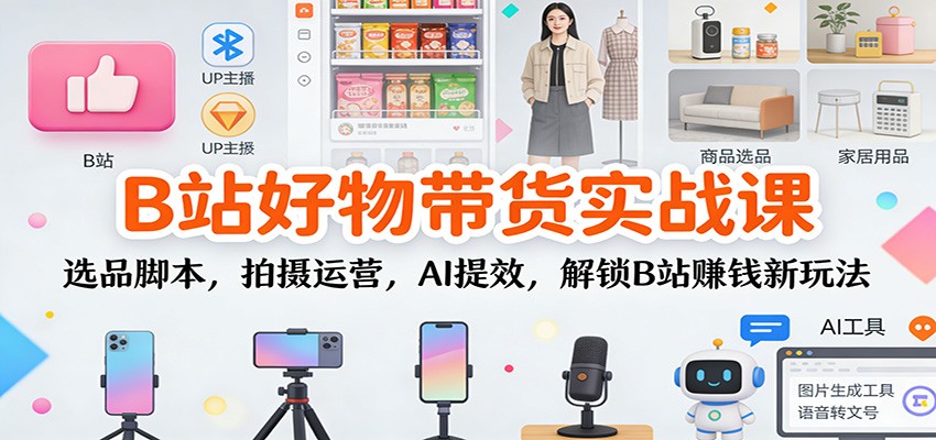 B站好物带货实战课：选品脚本，拍摄运营，AI提效，解锁B站赚钱新玩法-nangewz
