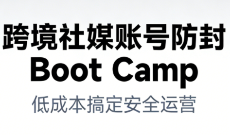跨境社媒账号防封Boot Camp，低成本搞定社媒账号安全与长期运营-nangewz
