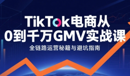 TikTok电商从0到千万GMV实战课，从0到1拆解实战秘籍(更新)-nangewz