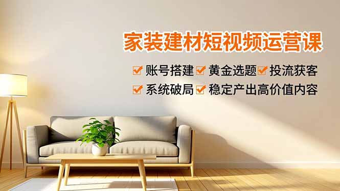 家装建材短视频运营课，账号搭建、黄金选题、投流获客，系统破局，稳定产出高价值内容-nangewz