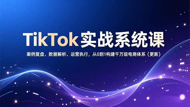 TikTok实战系统课，案例复盘、数据解析、运营执行，从0到1构建千万级电商体系(更新-nangewz