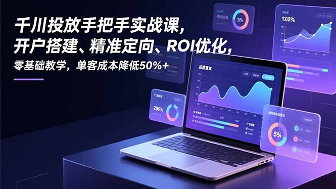 千川投放手把手实战课，开户搭建、精准定向、ROI优化，零基础教学，单客成本降低50%+-nangewz